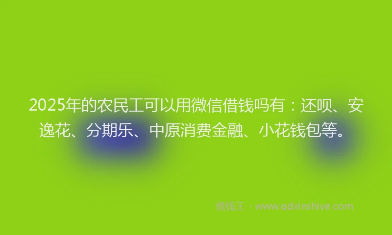 2025年的农民工可以用微信借钱吗有：还呗、安逸花、分期乐、中原消费金融、小花钱包等。