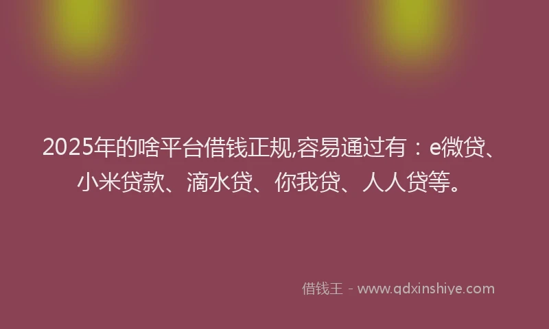 2025年的啥平台借钱正规,容易通过有：e微贷、小米贷款、滴水贷、你我贷、人人贷等。