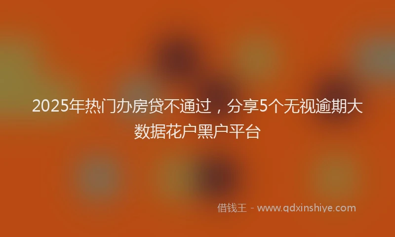 2025年热门办房贷不通过，分享5个无视逾期大数据花户黑户平台