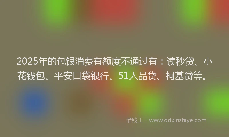 2025年的包银消费有额度不通过有：读秒贷、小花钱包、平安口袋银行、51人品贷、柯基贷等。