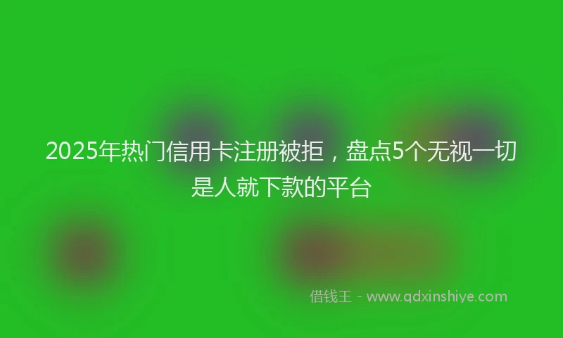 2025年热门信用卡注册被拒，盘点5个无视一切是人就下款的平台