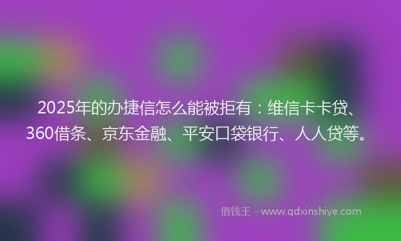 2025年的办捷信怎么能被拒有：维信卡卡贷、360借条、京东金融、平安口袋银行、人人贷等。