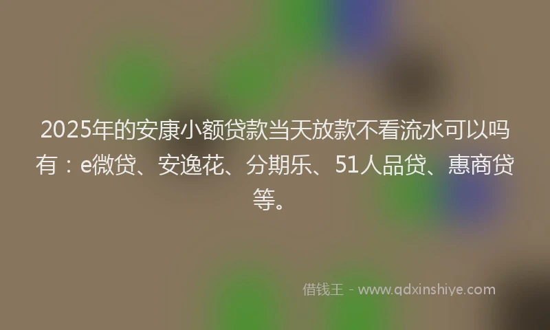 2025年的安康小额贷款当天放款不看流水可以吗有：e微贷、安逸花、分期乐、51人品贷、惠商贷等。