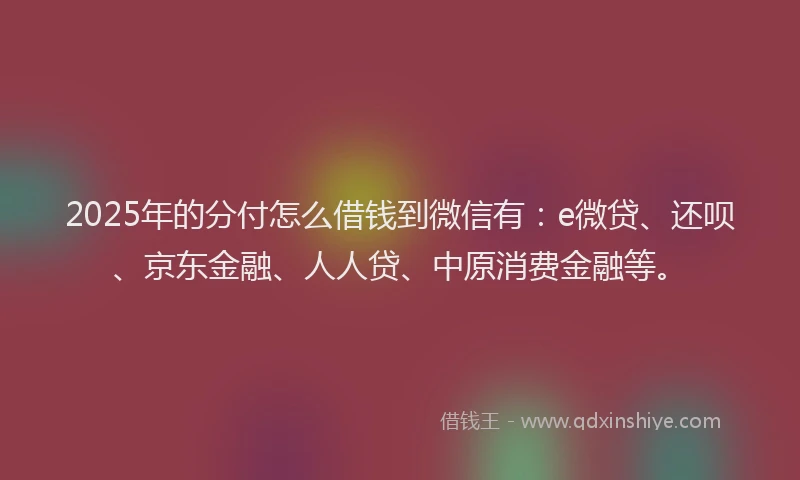 2025年的分付怎么借钱到微信有：e微贷、还呗、京东金融、人人贷、中原消费金融等。