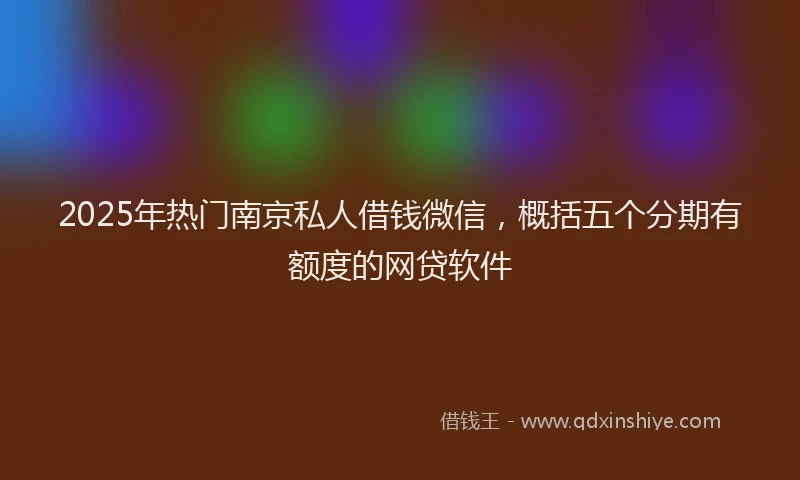 2025年热门南京私人借钱微信，概括五个分期有额度的网贷软件