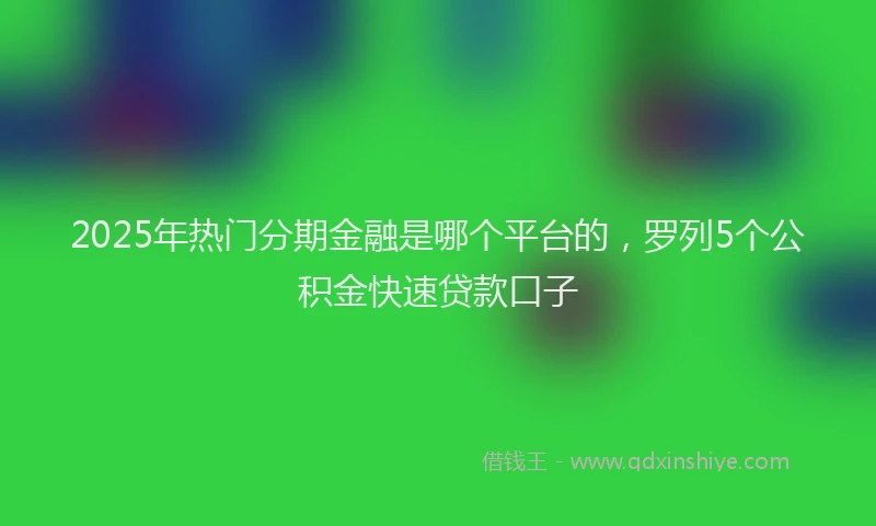 2025年热门分期金融是哪个平台的，罗列5个公积金快速贷款口子