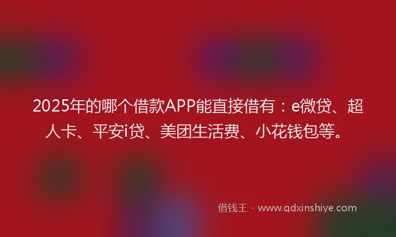 2025年的哪个借款APP能直接借有：e微贷、超人卡、平安i贷、美团生活费、小花钱包等。