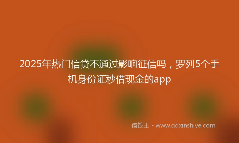 2025年热门信贷不通过影响征信吗，罗列5个手机身份证秒借现金的app