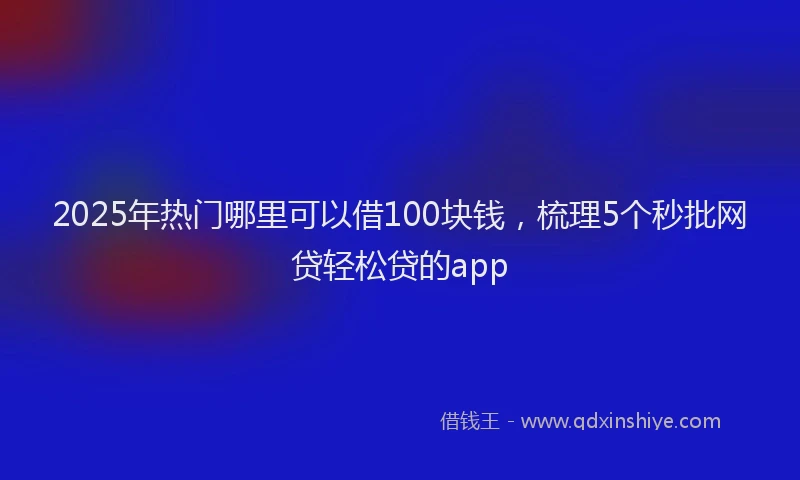 2025年热门哪里可以借100块钱，梳理5个秒批网贷轻松贷的app