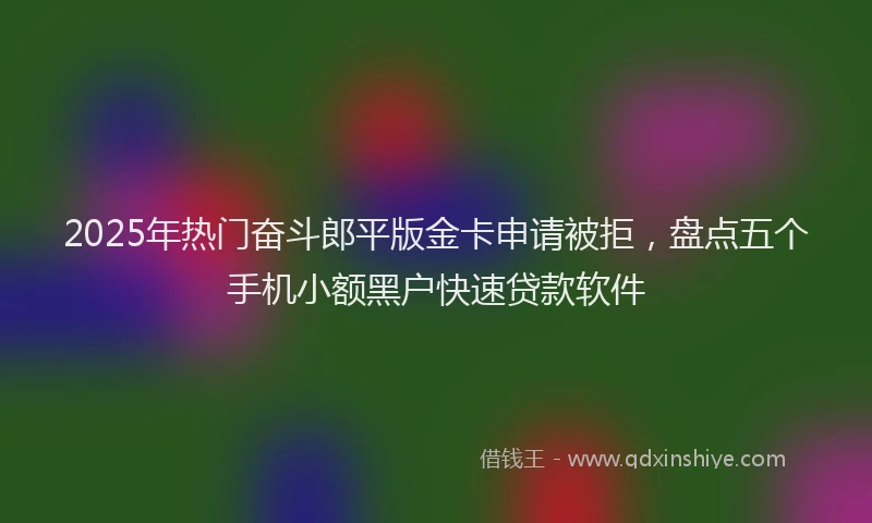 2025年热门奋斗郎平版金卡申请被拒，盘点五个手机小额黑户快速贷款软件