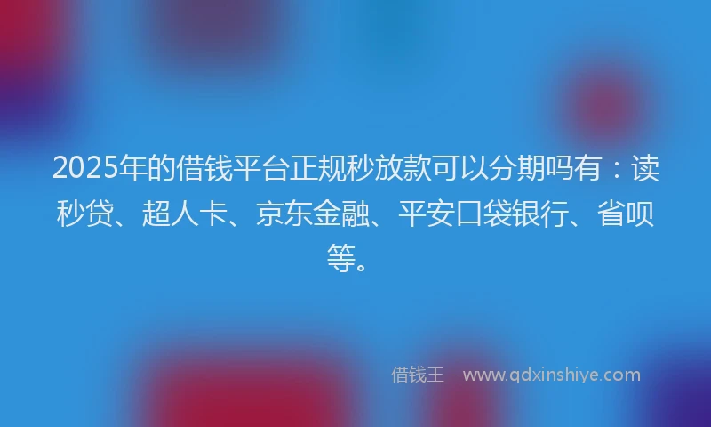 2025年的借钱平台正规秒放款可以分期吗有：读秒贷、超人卡、京东金融、平安口袋银行、省呗等。