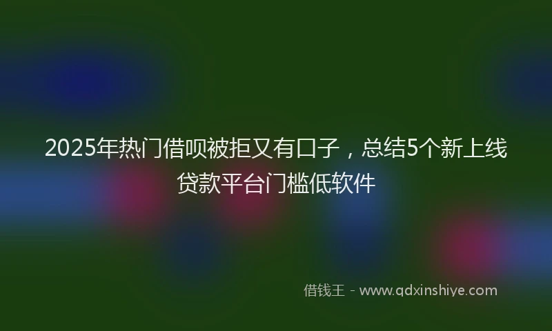 2025年热门借呗被拒又有口子，总结5个新上线贷款平台门槛低软件