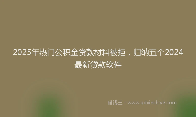 2025年热门公积金贷款材料被拒，归纳五个2024最新贷款软件