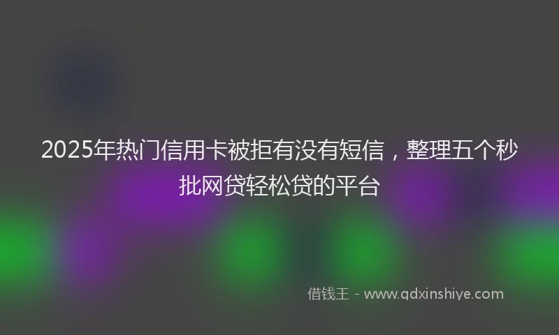 2025年热门信用卡被拒有没有短信，整理五个秒批网贷轻松贷的平台