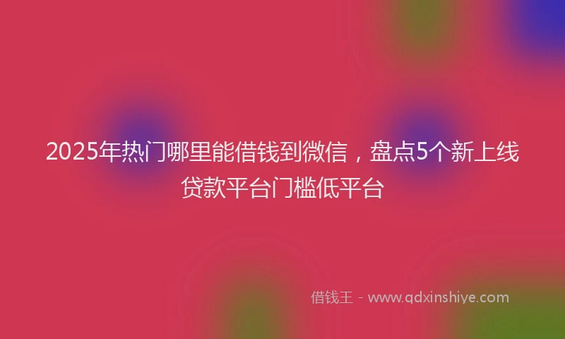 2025年热门哪里能借钱到微信，盘点5个新上线贷款平台门槛低平台