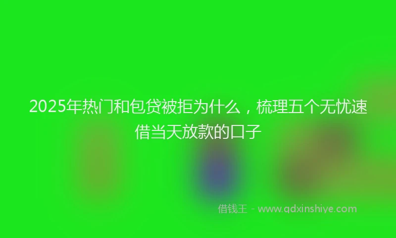 2025年热门和包贷被拒为什么，梳理五个无忧速借当天放款的口子