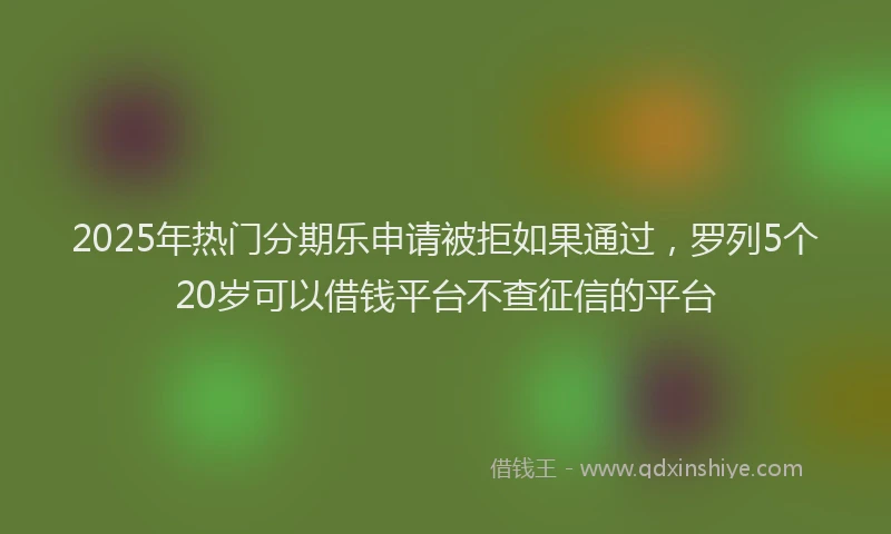 2025年热门分期乐申请被拒如果通过，罗列5个20岁可以借钱平台不查征信的平台
