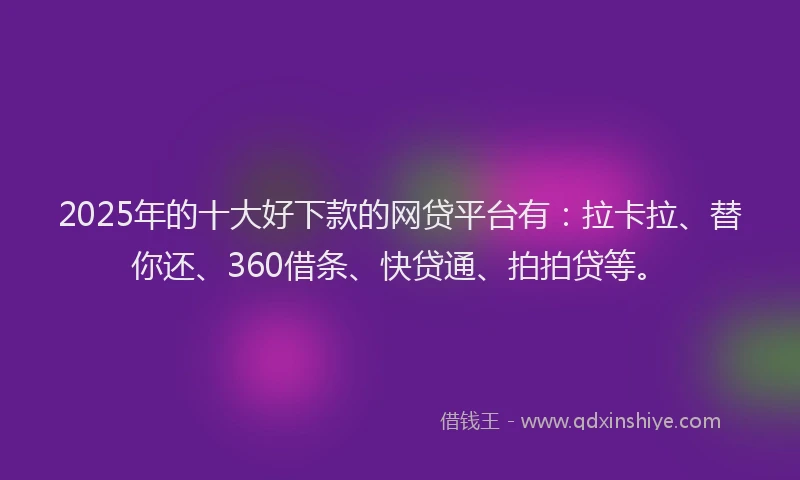 2025年的十大好下款的网贷平台有：拉卡拉、替你还、360借条、快贷通、拍拍贷等。