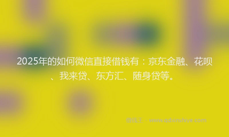2025年的如何微信直接借钱有：京东金融、花呗、我来贷、东方汇、随身贷等。