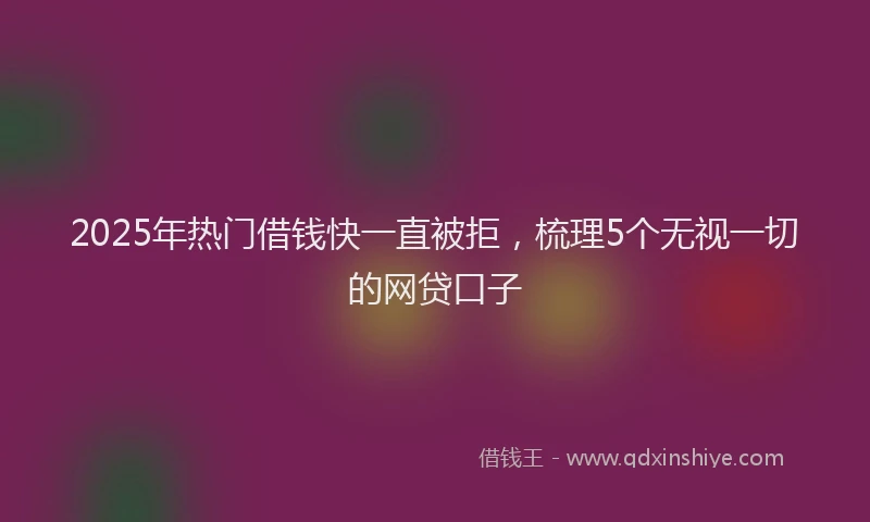 2025年热门借钱快一直被拒,梳理5个无视一切的网贷口子