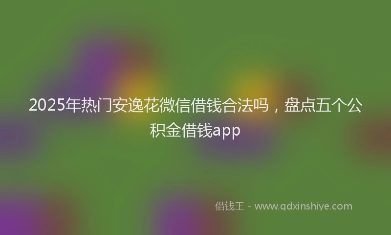 2025年热门安逸花微信借钱合法吗，盘点五个公积金借钱app
