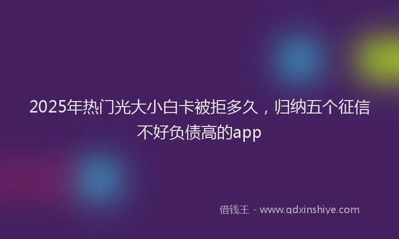 2025年热门光大小白卡被拒多久，归纳五个征信不好负债高的app