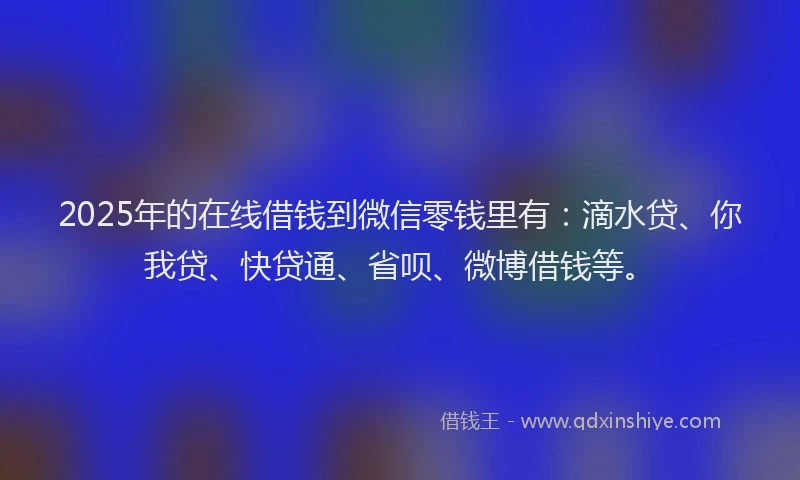 2025年的在线借钱到微信零钱里有：滴水贷、你我贷、快贷通、省呗、微博借钱等。