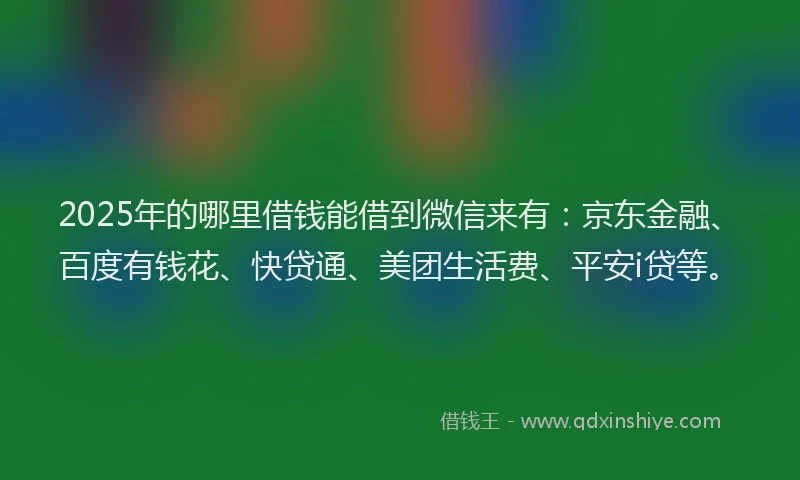 2025年的哪里借钱能借到微信来有：京东金融、百度有钱花、快贷通、美团生活费、平安i贷等。