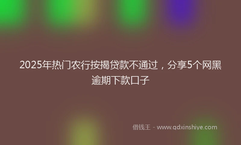 2025年热门农行按揭贷款不通过，分享5个网黑逾期下款口子