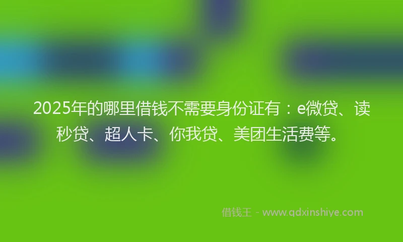 2025年的哪里借钱不需要身份证有：e微贷、读秒贷、超人卡、你我贷、美团生活费等。