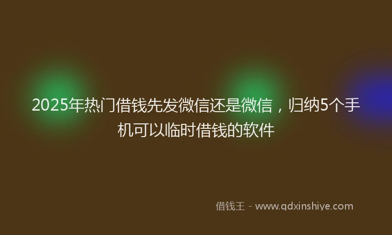 2025年热门借钱先发微信还是微信，归纳5个手机可以临时借钱的软件