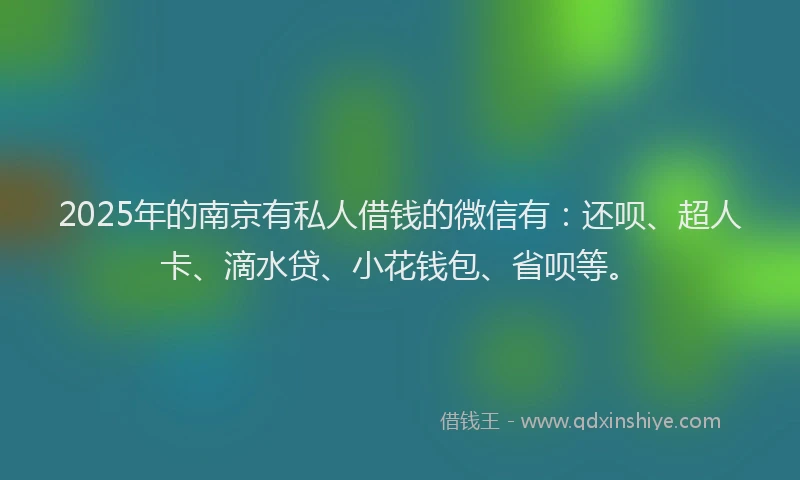 2025年的南京有私人借钱的微信有：还呗、超人卡、滴水贷、小花钱包、省呗等。