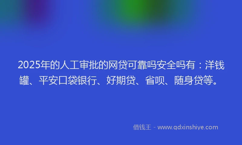 2025年的人工审批的网贷可靠吗安全吗有：洋钱罐、平安口袋银行、好期贷、省呗、随身贷等。