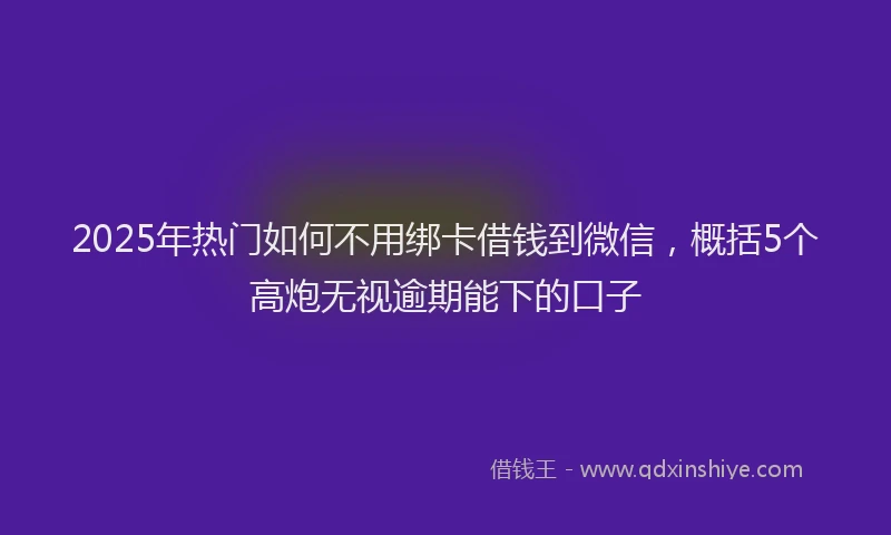 2025年热门如何不用绑卡借钱到微信，概括5个高炮无视逾期能下的口子