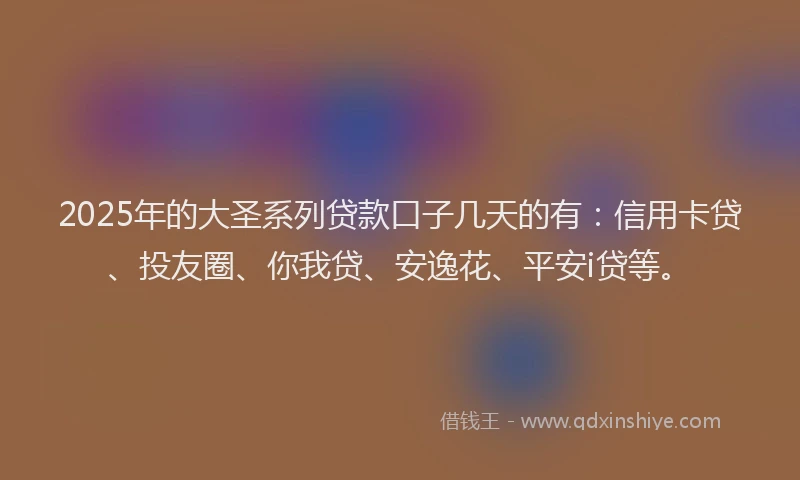2025年的大圣系列贷款口子几天的有：信用卡贷、投友圈、你我贷、安逸花、平安i贷等。