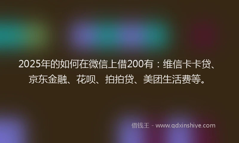 2025年的如何在微信上借200有：维信卡卡贷、京东金融、花呗、拍拍贷、美团生活费等。