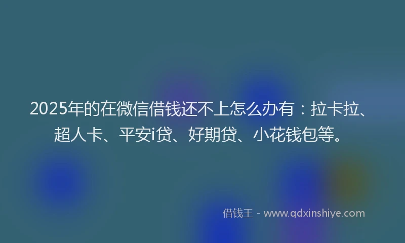 2025年的在微信借钱还不上怎么办有：拉卡拉、超人卡、平安i贷、好期贷、小花钱包等。