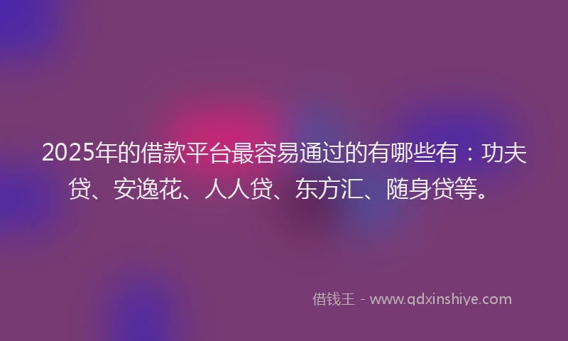 2025年的借款平台最容易通过的有哪些有：功夫贷、安逸花、人人贷、东方汇、随身贷等。