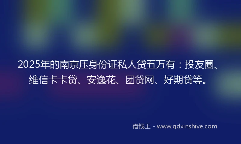 2025年的南京压身份证私人贷五万有：投友圈、维信卡卡贷、安逸花、团贷网、好期贷等。