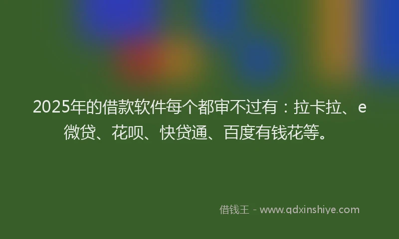 2025年的借款软件每个都审不过有：拉卡拉、e微贷、花呗、快贷通、百度有钱花等。