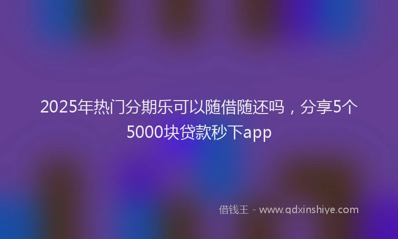 2025年热门分期乐可以随借随还吗，分享5个5000块贷款秒下app