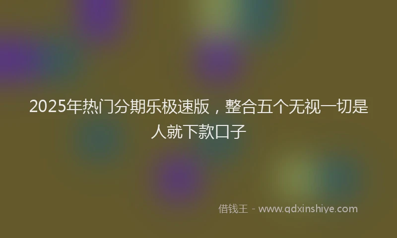 2025年热门分期乐极速版，整合五个无视一切是人就下款口子