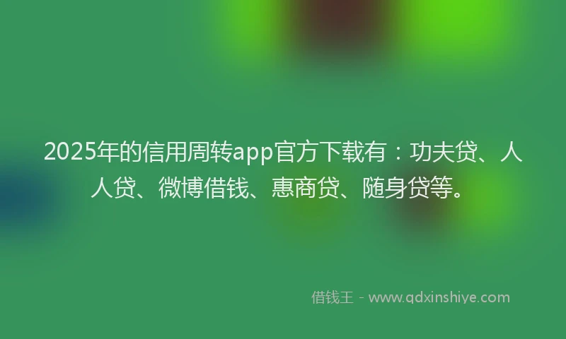 2025年的信用周转app官方下载有：功夫贷、人人贷、微博借钱、惠商贷、随身贷等。