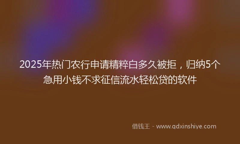 2025年热门农行申请精粹白多久被拒，归纳5个急用小钱不求征信流水轻松贷的软件