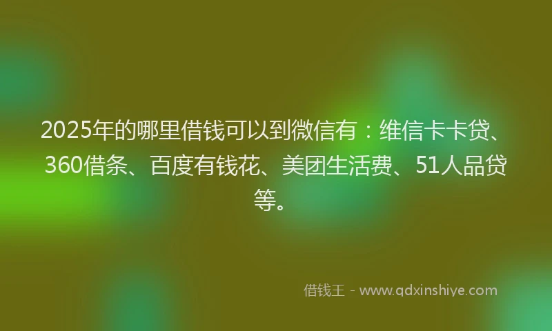 2025年的哪里借钱可以到微信有：维信卡卡贷、360借条、百度有钱花、美团生活费、51人品贷等。