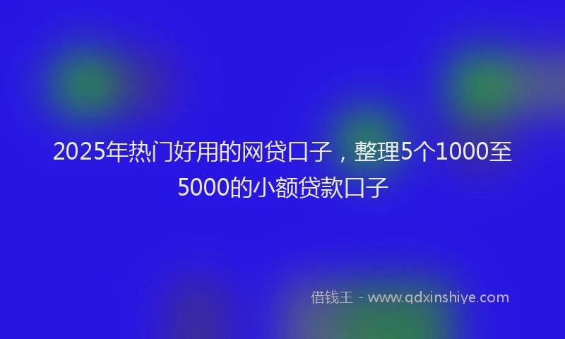 2025年热门好用的网贷口子，整理5个1000至5000的小额贷款口子