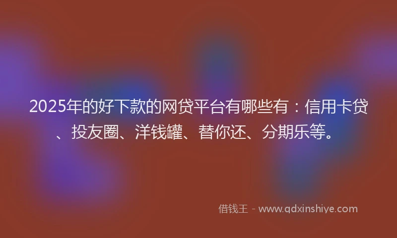 2025年的好下款的网贷平台有哪些有：信用卡贷、投友圈、洋钱罐、替你还、分期乐等。