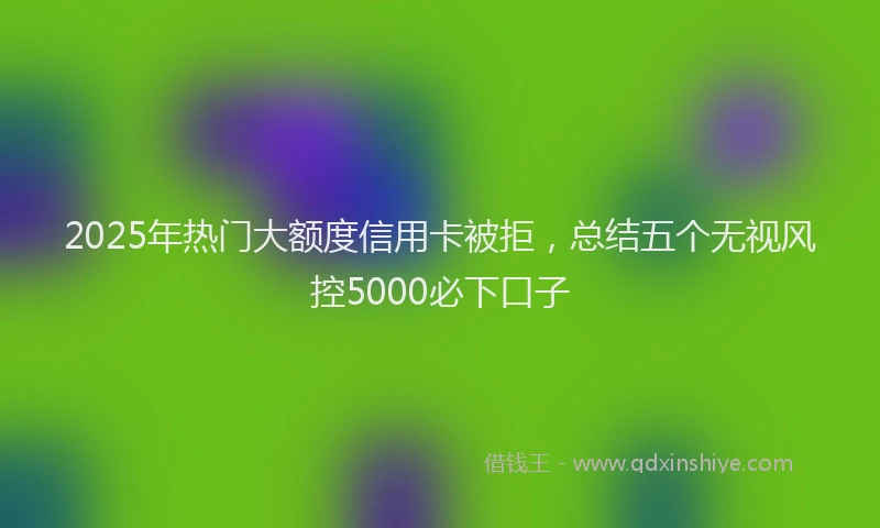 2025年热门大额度信用卡被拒，总结五个无视风控5000必下口子
