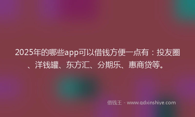 2025年的哪些app可以借钱方便一点有：投友圈、洋钱罐、东方汇、分期乐、惠商贷等。