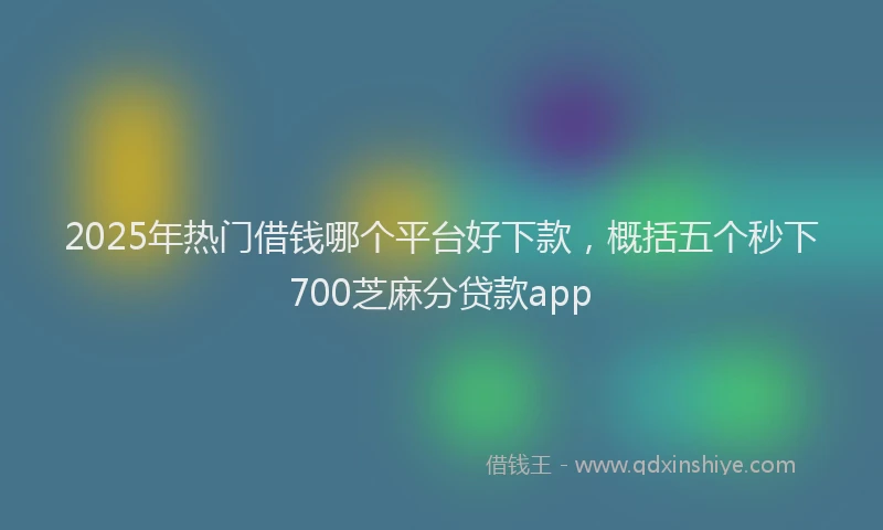 2025年热门借钱哪个平台好下款，概括五个秒下700芝麻分贷款app